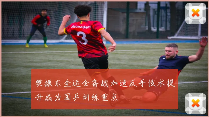 樊振东全运会备战加速反手技术提升成为国乒训练重点