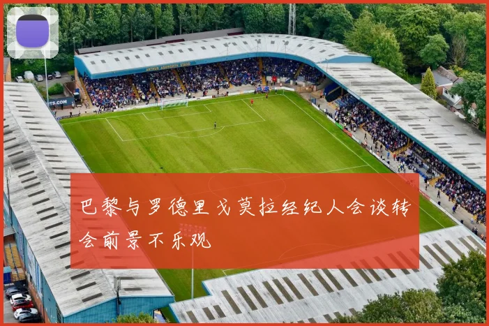 巴黎与罗德里戈莫拉经纪人会谈转会前景不乐观
