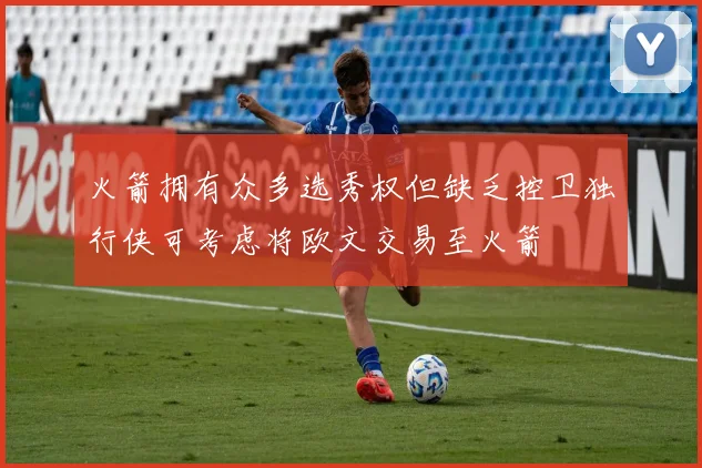 火箭拥有众多选秀权但缺乏控卫独行侠可考虑将欧文交易至火箭