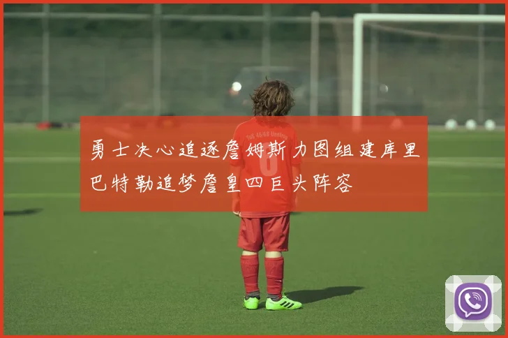 勇士决心追逐詹姆斯力图组建库里巴特勒追梦詹皇四巨头阵容