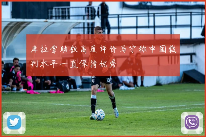 库拉索助教高度评价马宁称中国裁判水平一直保持优秀