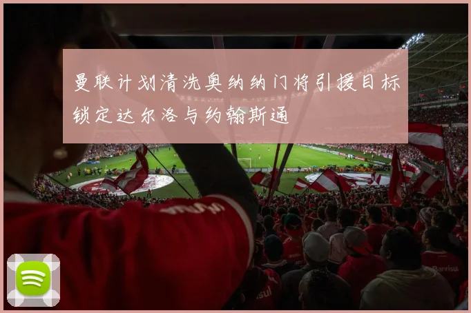 曼联计划清洗奥纳纳门将引援目标锁定达尔洛与约翰斯通