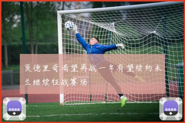 莫德里奇渴望再战一年有望续约米兰继续征战赛场