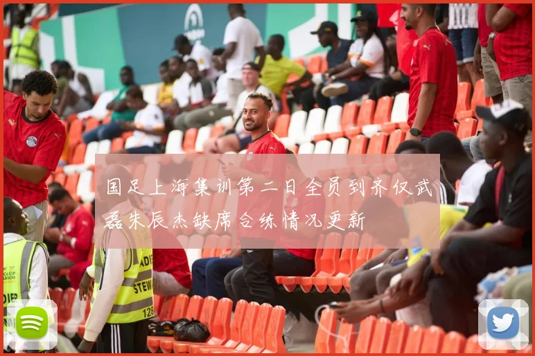 国足上海集训第二日全员到齐仅武磊朱辰杰缺席合练情况更新