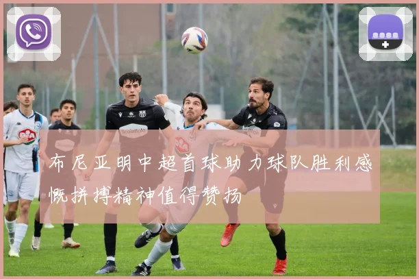 布尼亚明中超首球助力球队胜利感慨拼搏精神值得赞扬