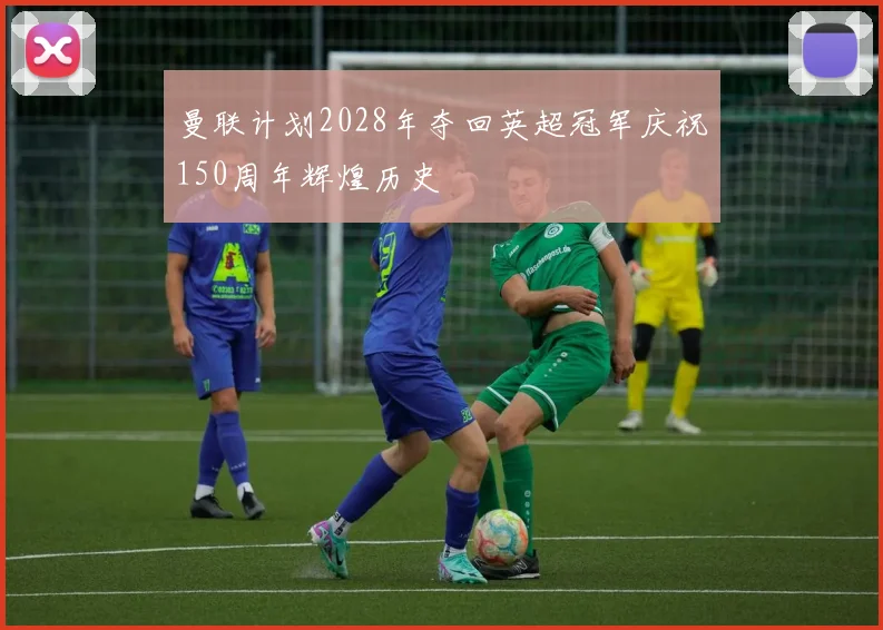 曼联计划2028年夺回英超冠军庆祝150周年辉煌历史