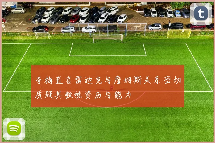 夸梅直言雷迪克与詹姆斯关系密切质疑其教练资历与能力