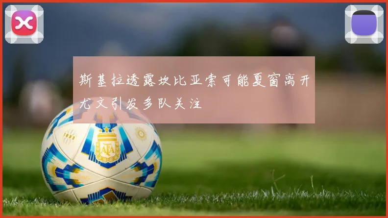 斯基拉透露坎比亚索可能夏窗离开尤文引发多队关注