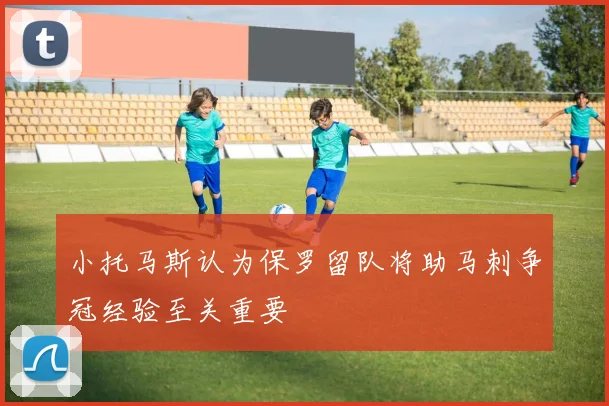 小托马斯认为保罗留队将助马刺争冠经验至关重要