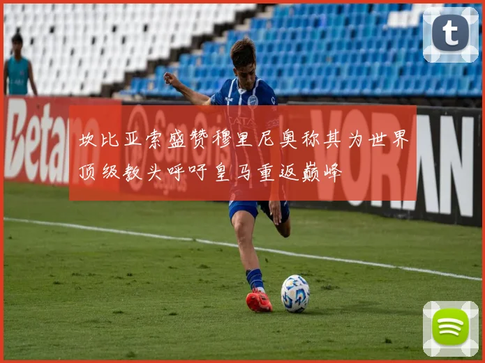 坎比亚索盛赞穆里尼奥称其为世界顶级教头呼吁皇马重返巅峰