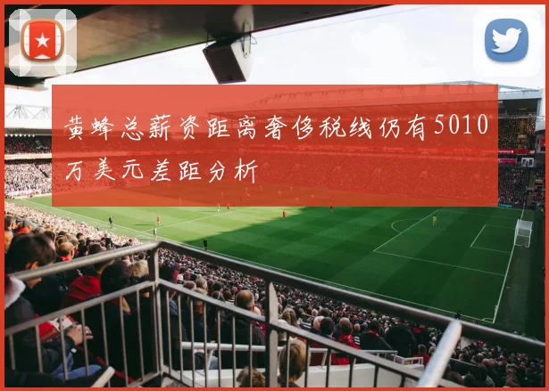 黄蜂总薪资距离奢侈税线仍有5010万美元差距分析
