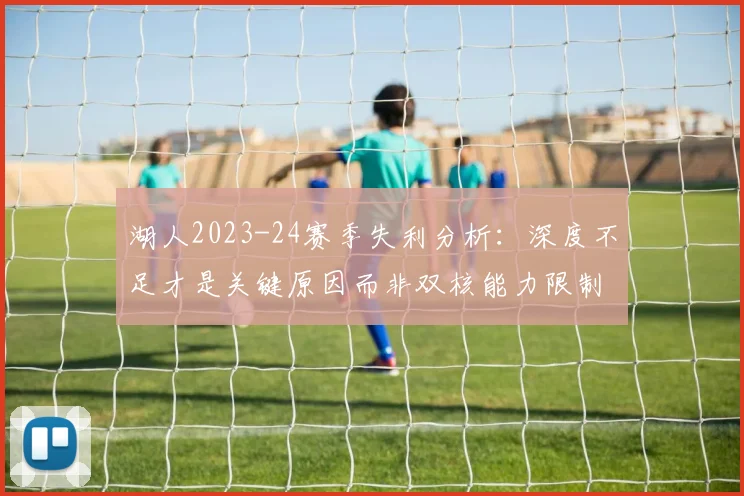 湖人2023-24赛季失利分析：深度不足才是关键原因而非双核能力限制