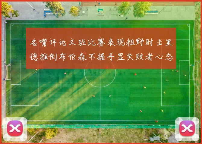 名嘴评论文班比赛表现粗野肘击里德推倒布伦森不握手显失败者心态