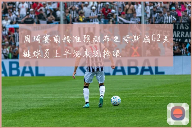 周琦赛前精准预测布里奇斯成G2关键球员上半场表现抢眼