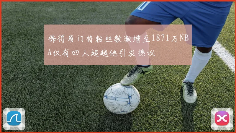 佛得角门将粉丝数激增至1871万NBA仅有四人超越他引发热议