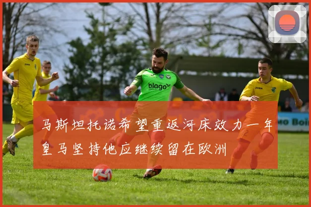 马斯坦托诺希望重返河床效力一年皇马坚持他应继续留在欧洲