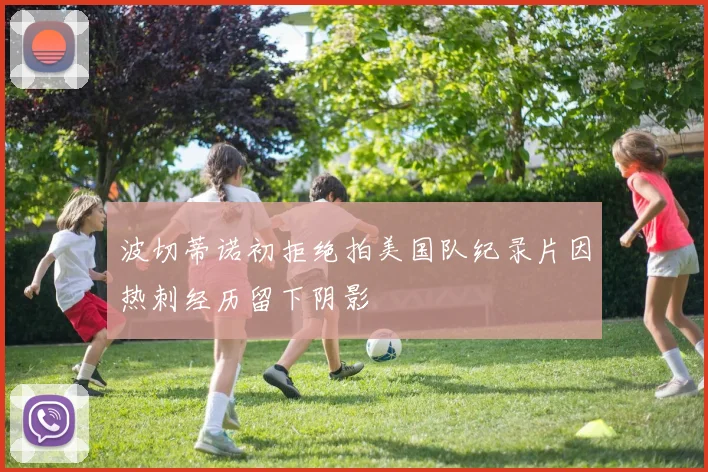波切蒂诺初拒绝拍美国队纪录片因热刺经历留下阴影