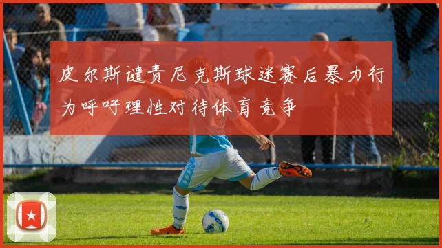 皮尔斯谴责尼克斯球迷赛后暴力行为呼吁理性对待体育竞争