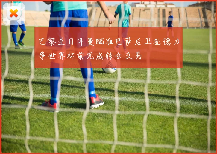 巴黎圣日耳曼瞄准巴萨后卫孔德力争世界杯前完成转会交易
