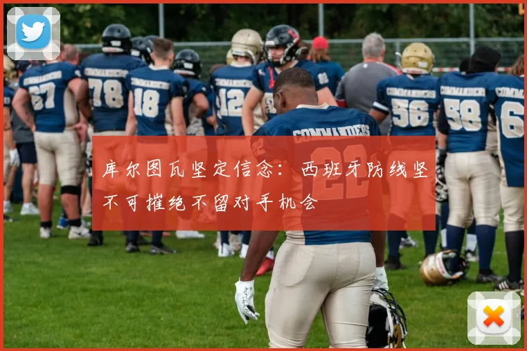 库尔图瓦坚定信念：西班牙防线坚不可摧绝不留对手机会