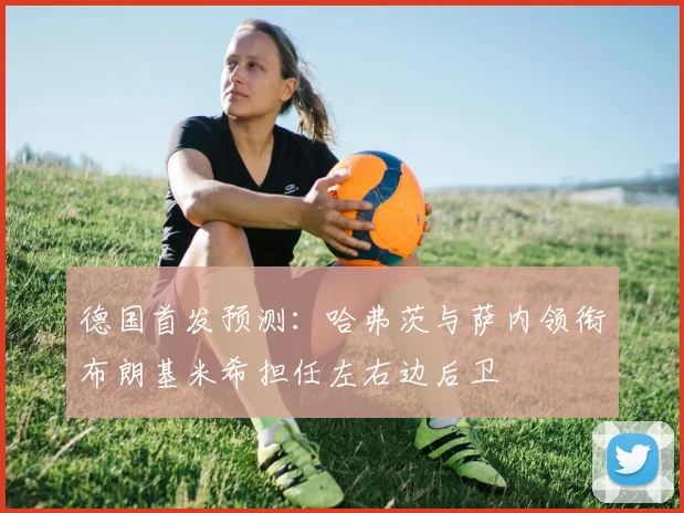 德国首发预测：哈弗茨与萨内领衔布朗基米希担任左右边后卫